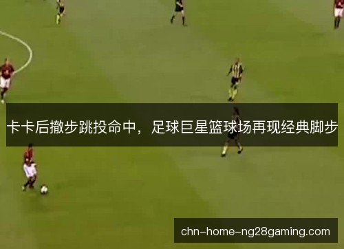 卡卡后撤步跳投命中，足球巨星篮球场再现经典脚步